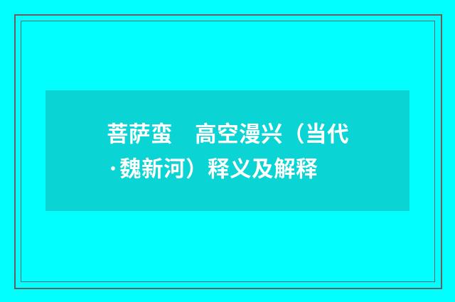 菩萨蛮　高空漫兴（当代·魏新河）释义及解释