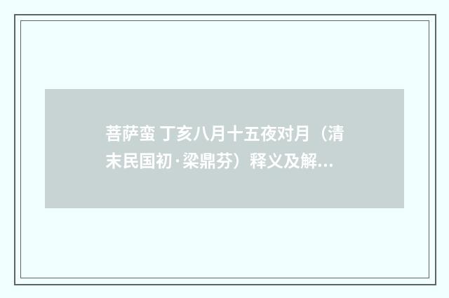 菩萨蛮 丁亥八月十五夜对月（清末民国初·梁鼎芬）释义及解释