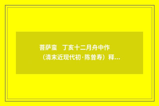 菩萨蛮 丁亥十二月舟中作（清末近现代初·陈曾寿）释义及解释