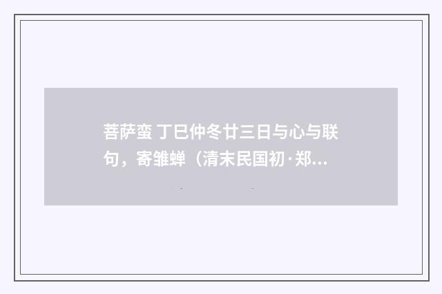 菩萨蛮 丁巳仲冬廿三日与心与联句，寄雏蝉（清末民国初·郑元昭）释义及解释