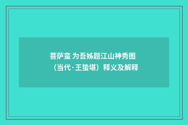 菩萨蛮 为吾姊题江山神秀图（当代·王蛰堪）释义及解释