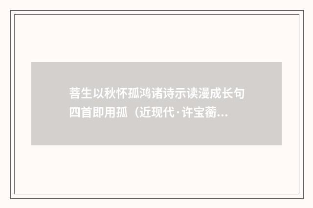 菩生以秋怀孤鸿诸诗示读漫成长句四首即用孤（近现代·许宝蘅）释义及解释
