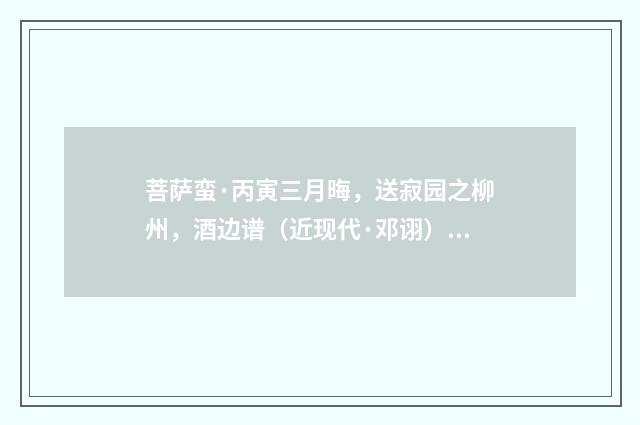 菩萨蛮·丙寅三月晦，送寂园之柳州，酒边谱（近现代·邓诩）释义及解释