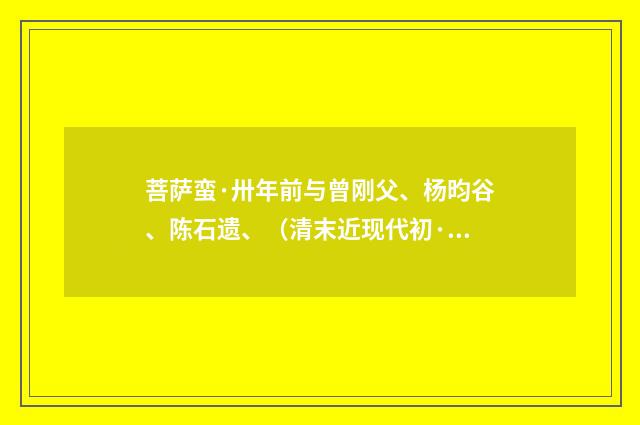 菩萨蛮·卅年前与曾刚父、杨昀谷、陈石遗、（清末近现代初·叶恭绰）释义及解释