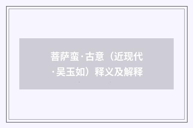 菩萨蛮·古意（近现代·吴玉如）释义及解释