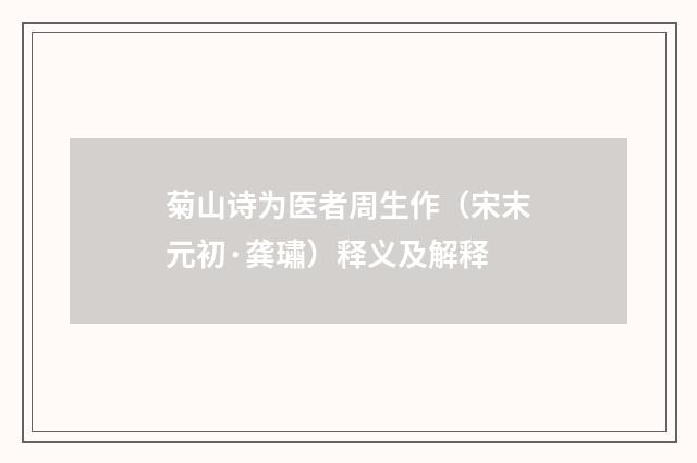 菊山诗为医者周生作（宋末元初·龚璛）释义及解释