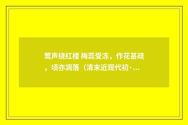 莺声绕红楼 梅蕊受冻，作花甚疏，顷亦凋落（清末近现代初·汪东）释义及解释