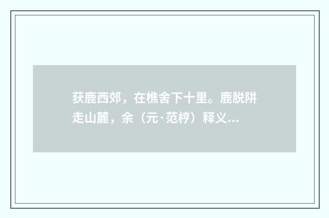 获鹿西郊，在樵舍下十里。鹿脱阱走山麓，余（元·范梈）释义及解释