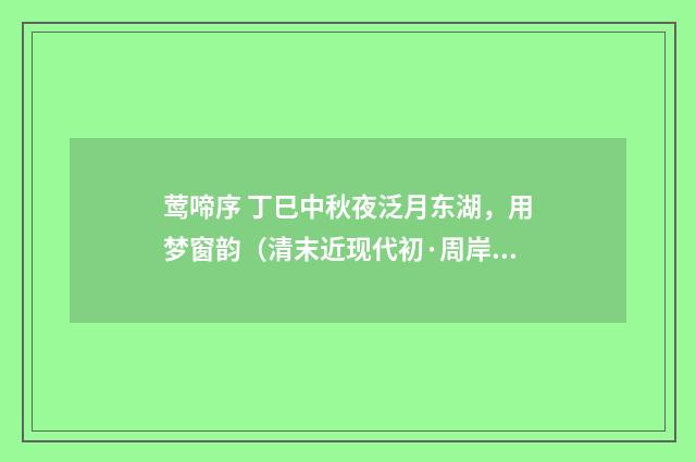 莺啼序 丁巳中秋夜泛月东湖，用梦窗韵（清末近现代初·周岸登）释义及解释