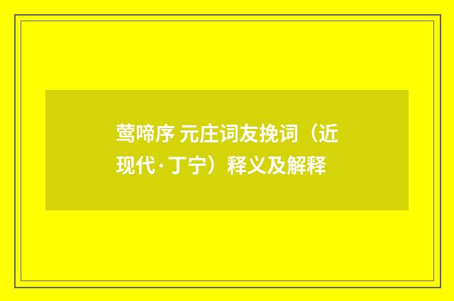 莺啼序 元庄词友挽词（近现代·丁宁）释义及解释