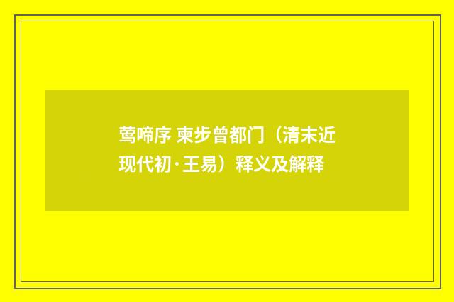 莺啼序 柬步曾都门（清末近现代初·王易）释义及解释