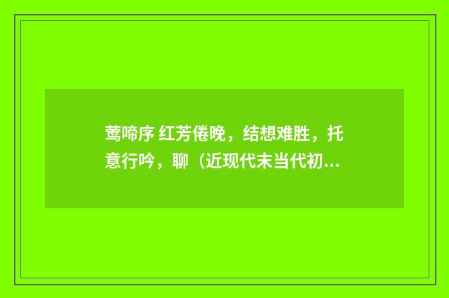 莺啼序 红芳倦晚，结想难胜，托意行吟，聊（近现代末当代初·赵尊岳）释义及解释