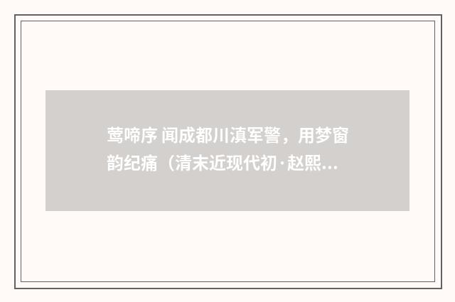 莺啼序 闻成都川滇军警，用梦窗韵纪痛（清末近现代初·赵熙）释义及解释