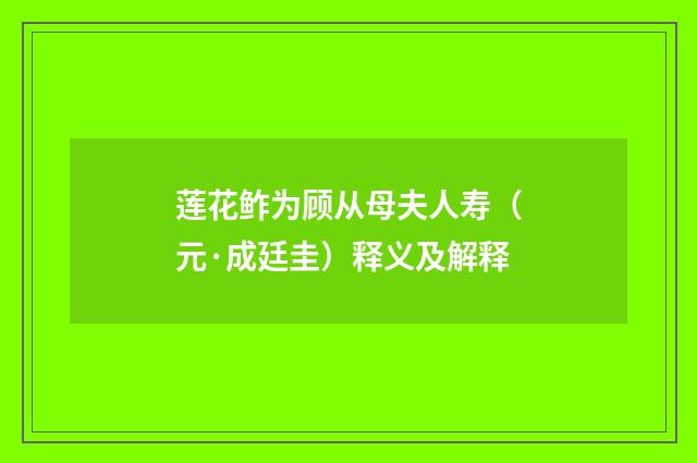 莲花鲊为顾从母夫人寿（元·成廷圭）释义及解释