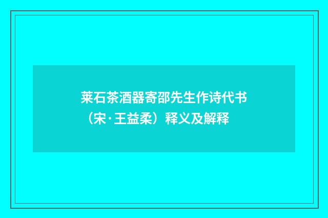 莱石茶酒器寄邵先生作诗代书（宋·王益柔）释义及解释