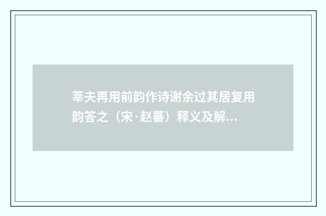 莘夫再用前韵作诗谢余过其居复用韵答之（宋·赵蕃）释义及解释