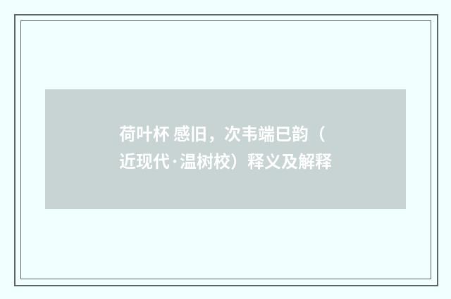 荷叶杯 感旧，次韦端巳韵（近现代·温树校）释义及解释