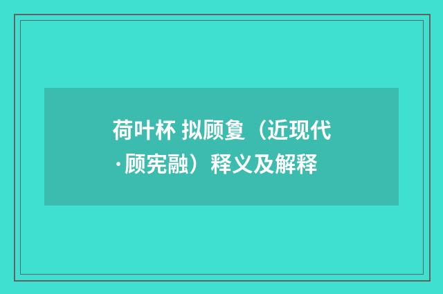 荷叶杯 拟顾夐（近现代·顾宪融）释义及解释