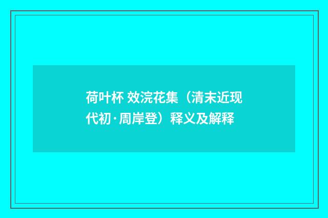 荷叶杯 效浣花集（清末近现代初·周岸登）释义及解释