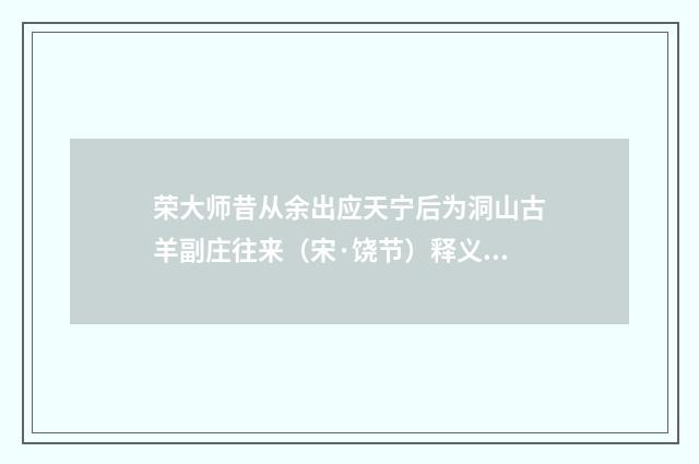 荣大师昔从余出应天宁后为洞山古羊副庄往来（宋·饶节）释义及解释