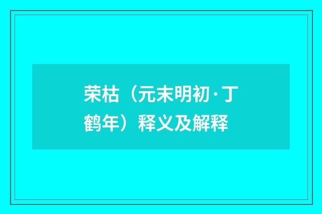 荣枯（元末明初·丁鹤年）释义及解释
