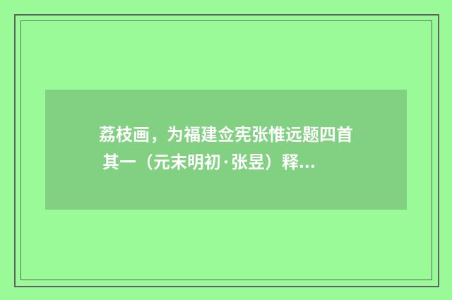 荔枝画，为福建佥宪张惟远题四首 其一（元末明初·张昱）释义及解释