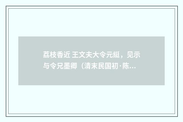 荔枝香近 王文夫大令元綎，见示与令兄墨卿（清末民国初·陈祖绶）释义及解释