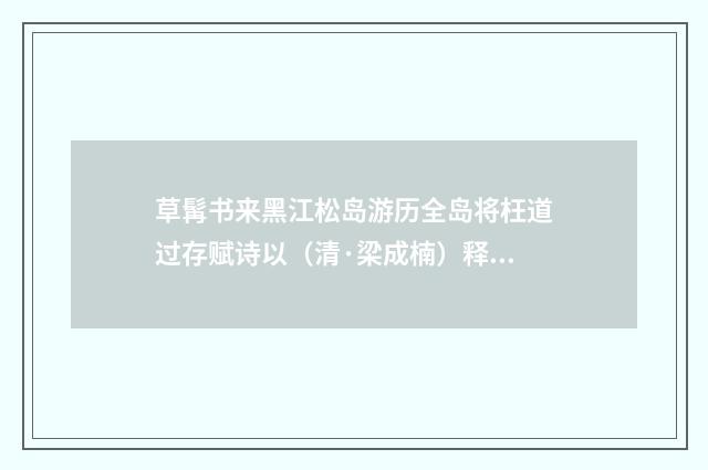草髯书来黑江松岛游历全岛将枉道过存赋诗以（清·梁成楠）释义及解释