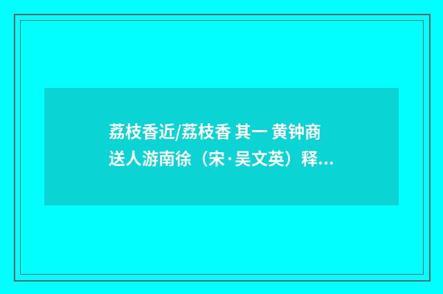 荔枝香近/荔枝香 其一 黄钟商送人游南徐（宋·吴文英）释义及解释