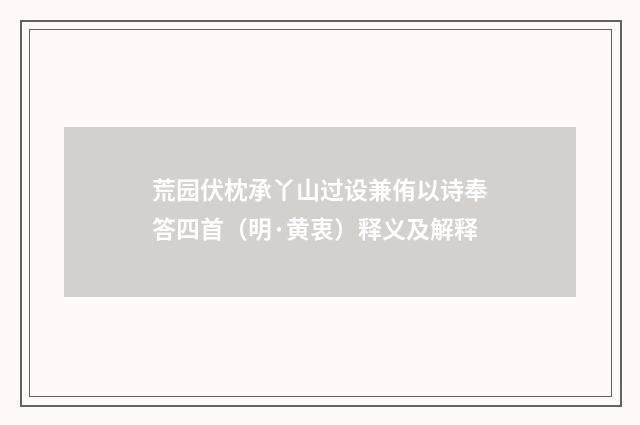 荒园伏枕承丫山过设兼侑以诗奉答四首（明·黄衷）释义及解释