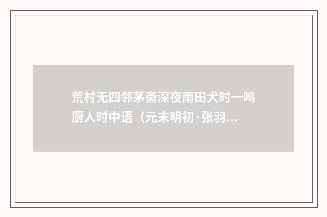 荒村无四邻茅斋深夜雨田犬时一鸣厨人时中语（元末明初·张羽）释义及解释