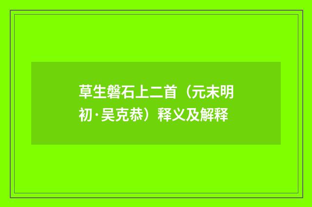 草生磐石上二首（元末明初·吴克恭）释义及解释
