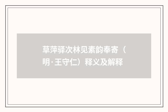 草萍驿次林见素韵奉寄（明·王守仁）释义及解释