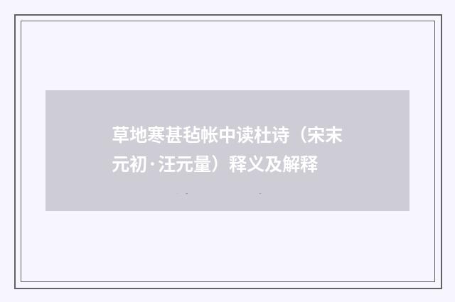 草地寒甚毡帐中读杜诗（宋末元初·汪元量）释义及解释