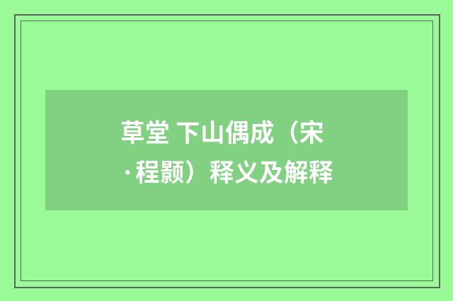 草堂 下山偶成（宋·程颢）释义及解释