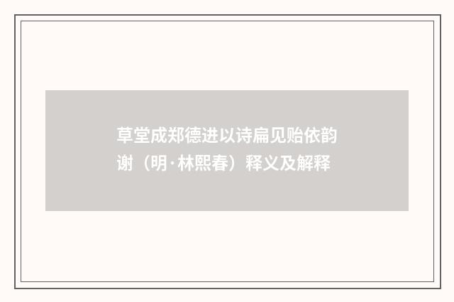 草堂成郑德进以诗扁见贻依韵谢（明·林熙春）释义及解释