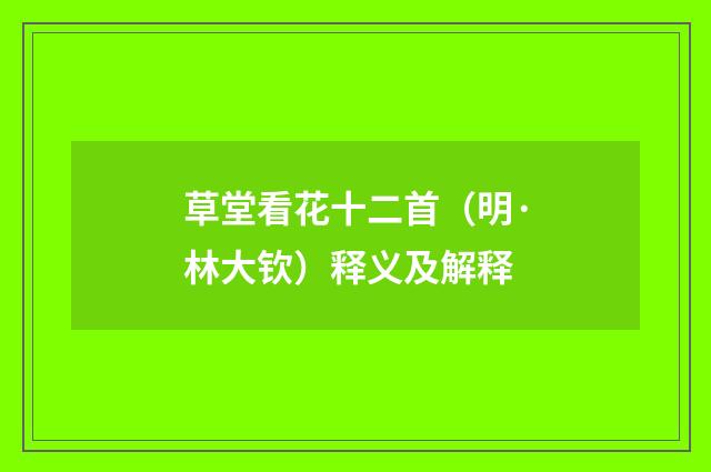 草堂看花十二首（明·林大钦）释义及解释