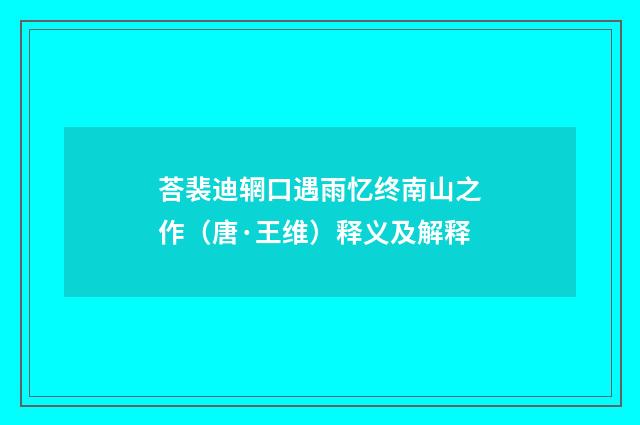 荅裴迪辋口遇雨忆终南山之作（唐·王维）释义及解释