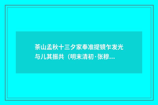 茶山孟秋十三夕家奉准提镜乍发光与儿其振共（明末清初·张穆）释义及解释