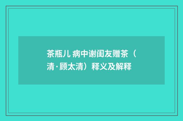 茶瓶儿 病中谢闺友赠茶（清·顾太清）释义及解释