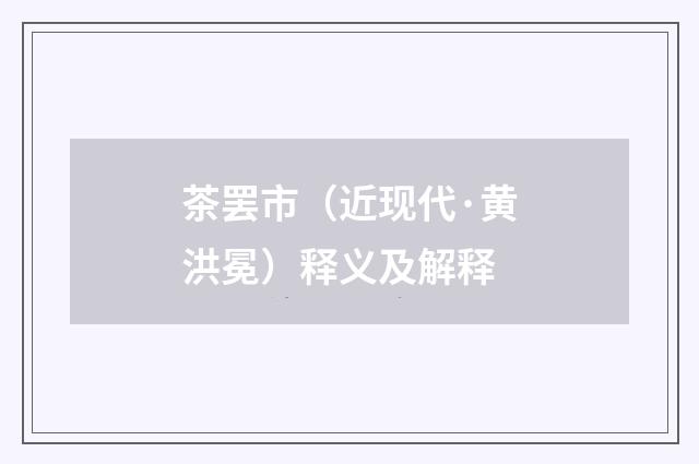 茶罢市（近现代·黄洪冕）释义及解释