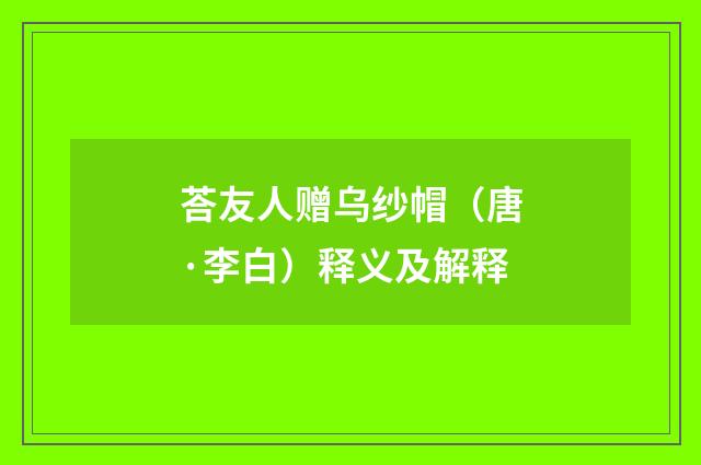 荅友人赠乌纱帽（唐·李白）释义及解释