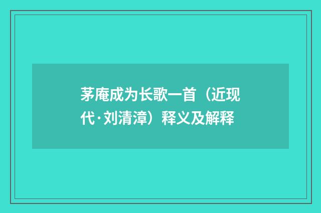 茅庵成为长歌一首（近现代·刘清漳）释义及解释