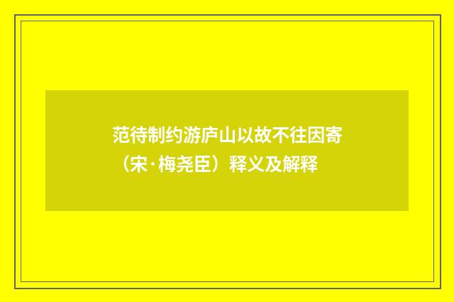 范待制约游庐山以故不往因寄（宋·梅尧臣）释义及解释