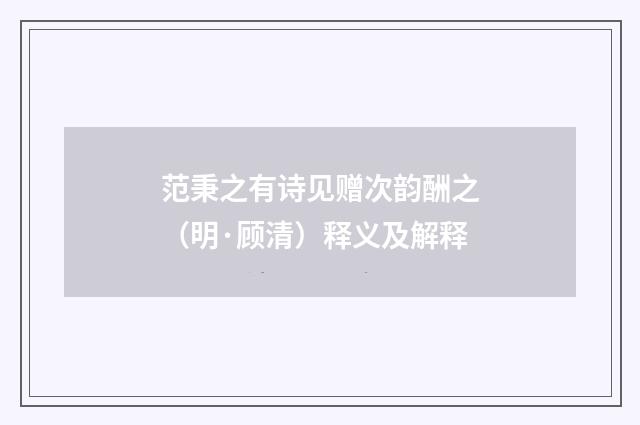 范秉之有诗见赠次韵酬之（明·顾清）释义及解释