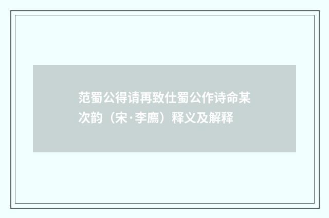 范蜀公得请再致仕蜀公作诗命某次韵（宋·李廌）释义及解释