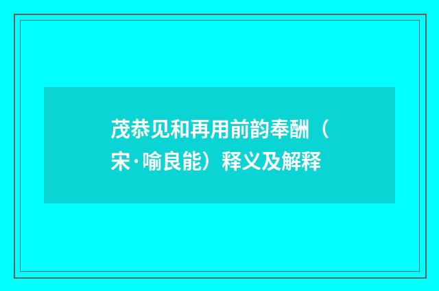 茂恭见和再用前韵奉酬（宋·喻良能）释义及解释