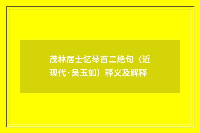 茂林居士忆琴百二绝句（近现代·吴玉如）释义及解释