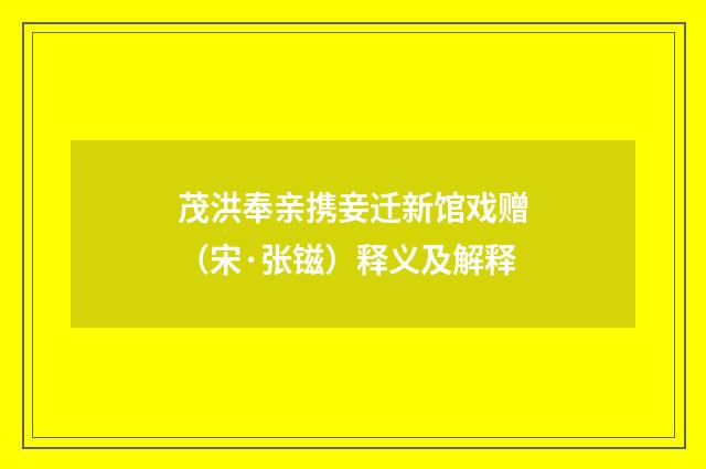 茂洪奉亲携妾迁新馆戏赠（宋·张镃）释义及解释