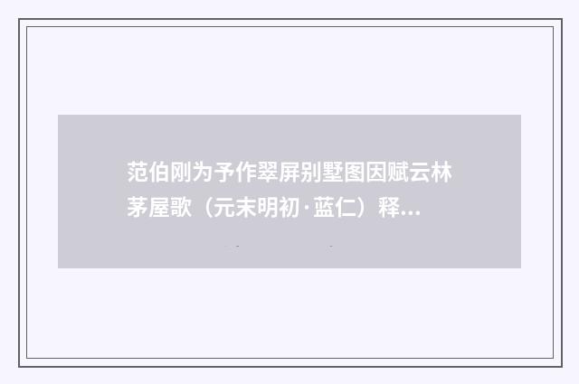范伯刚为予作翠屏别墅图因赋云林茅屋歌（元末明初·蓝仁）释义及解释